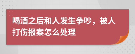 喝酒之后和人发生争吵，被人打伤报案怎么处理