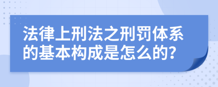 法律上刑法之刑罚体系的基本构成是怎么的？