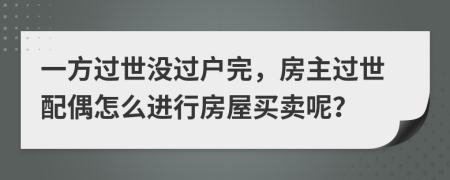 一方过世没过户完，房主过世配偶怎么进行房屋买卖呢？