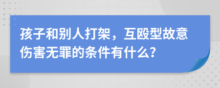 孩子和别人打架，互殴型故意伤害无罪的条件有什么？