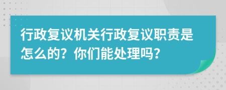 行政复议机关行政复议职责是怎么的？你们能处理吗？