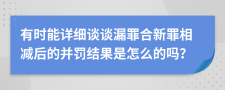 有时能详细谈谈漏罪合新罪相减后的并罚结果是怎么的吗？