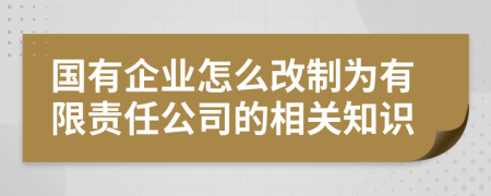 国有企业怎么改制为有限责任公司的相关知识