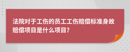 法院对于工伤的员工工伤赔偿标准身故赔偿项目是什么项目？