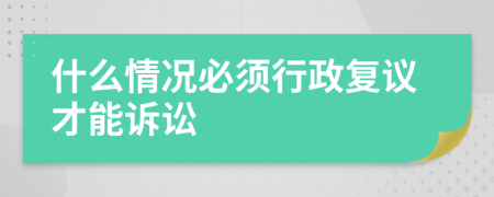 什么情况必须行政复议才能诉讼