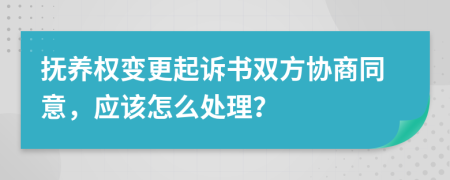 抚养权变更起诉书双方协商同意，应该怎么处理？