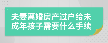 夫妻离婚房产过户给未成年孩子需要什么手续