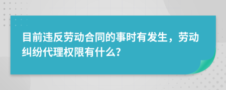 目前违反劳动合同的事时有发生，劳动纠纷代理权限有什么？