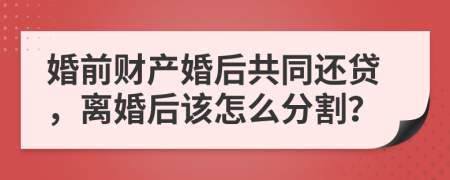 婚前财产婚后共同还贷，离婚后该怎么分割？