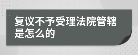 复议不予受理法院管辖是怎么的