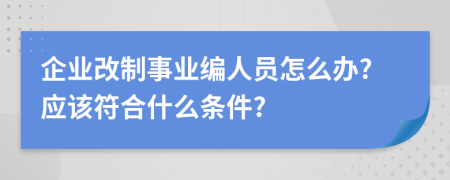 企业改制事业编人员怎么办?应该符合什么条件?