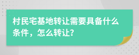 村民宅基地转让需要具备什么条件，怎么转让？