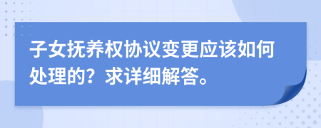 子女抚养权协议变更应该如何处理的？求详细解答。