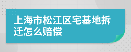 上海市松江区宅基地拆迁怎么赔偿