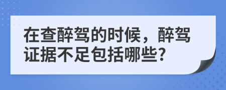 在查醉驾的时候，醉驾证据不足包括哪些?