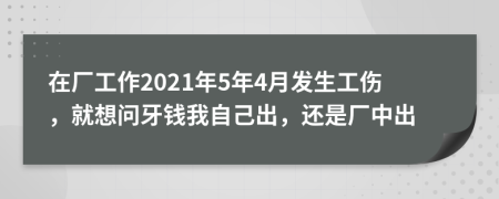 在厂工作2021年5年4月发生工伤，就想问牙钱我自己出，还是厂中出