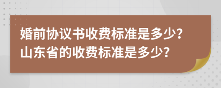 婚前协议书收费标准是多少？山东省的收费标准是多少？