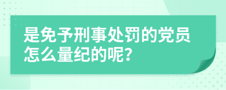 是免予刑事处罚的党员怎么量纪的呢？