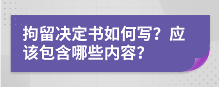 拘留决定书如何写？应该包含哪些内容？