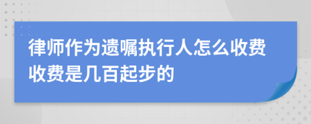 律师作为遗嘱执行人怎么收费收费是几百起步的