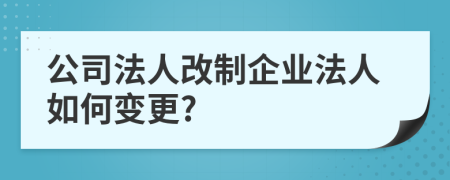 公司法人改制企业法人如何变更?