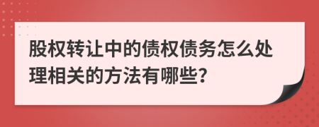 股权转让中的债权债务怎么处理相关的方法有哪些？