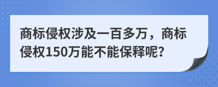 商标侵权涉及一百多万，商标侵权150万能不能保释呢？