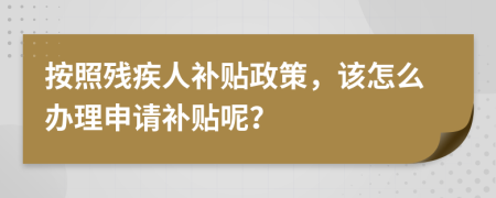 按照残疾人补贴政策，该怎么办理申请补贴呢？