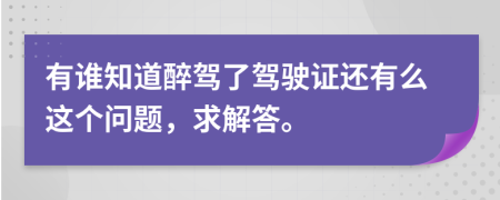 有谁知道醉驾了驾驶证还有么这个问题，求解答。