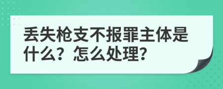 丢失枪支不报罪主体是什么？怎么处理？