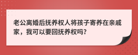 老公离婚后抚养权人将孩子寄养在亲戚家，我可以要回抚养权吗？