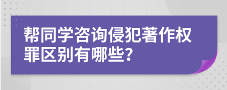 帮同学咨询侵犯著作权罪区别有哪些？