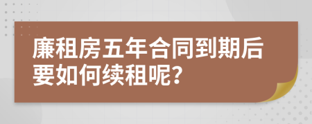 廉租房五年合同到期后要如何续租呢？