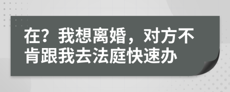 在？我想离婚，对方不肯跟我去法庭快速办