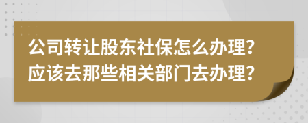 公司转让股东社保怎么办理？应该去那些相关部门去办理？