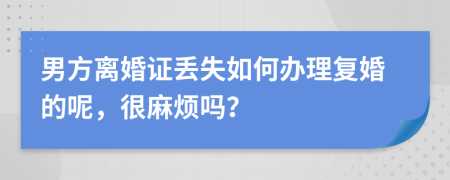 男方离婚证丢失如何办理复婚的呢，很麻烦吗？