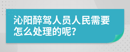 沁阳醉驾人员人民需要怎么处理的呢？