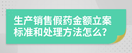 生产销售假药金额立案标准和处理方法怎么？