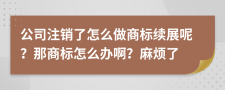 公司注销了怎么做商标续展呢？那商标怎么办啊？麻烦了