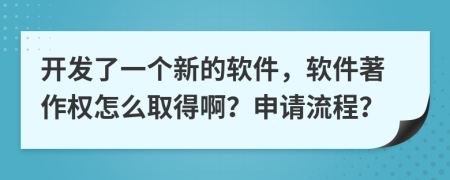 开发了一个新的软件，软件著作权怎么取得啊？申请流程？