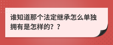 谁知道那个法定继承怎么单独拥有是怎样的？？