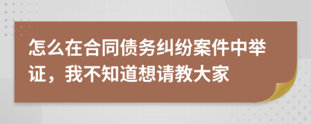 怎么在合同债务纠纷案件中举证，我不知道想请教大家