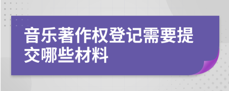 音乐著作权登记需要提交哪些材料