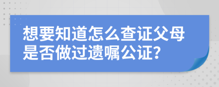 想要知道怎么查证父母是否做过遗嘱公证？