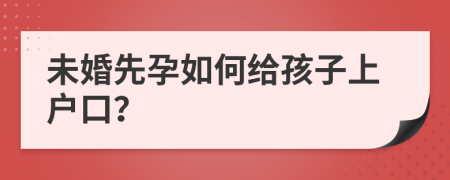 未婚先孕如何给孩子上户口？