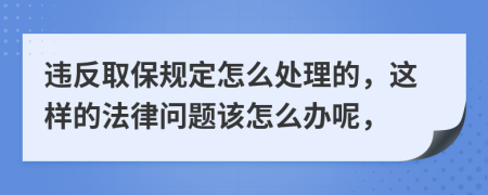 违反取保规定怎么处理的，这样的法律问题该怎么办呢，