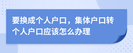 要换成个人户口，集体户口转个人户口应该怎么办理