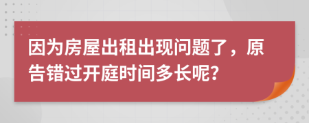 因为房屋出租出现问题了，原告错过开庭时间多长呢？