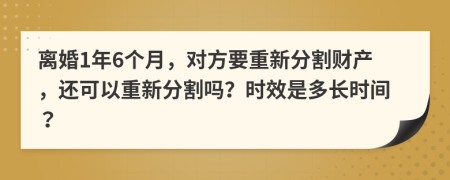 离婚1年6个月，对方要重新分割财产，还可以重新分割吗？时效是多长时间？