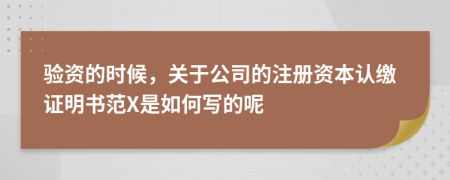 验资的时候，关于公司的注册资本认缴证明书范X是如何写的呢